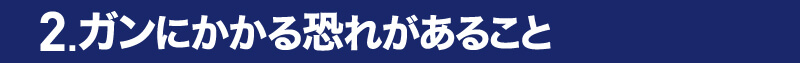 2.ガンにかかる恐れがあること