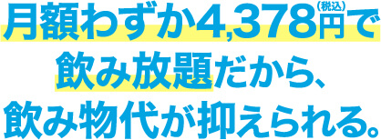 月額わずか4,378円(税込)で飲み放題だから､飲み物代が抑えられる｡