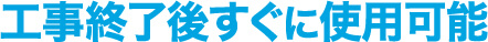 工事終了後すぐに使用可能